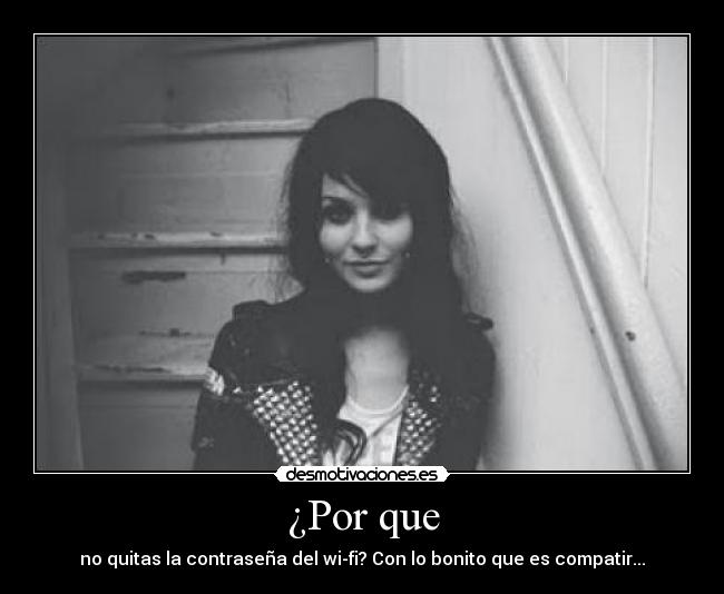 ¿Por que - no quitas la contraseña del wi-fi? Con lo bonito que es compatir...