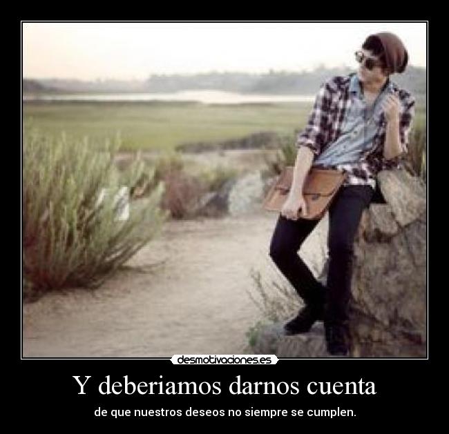 Y deberiamos darnos cuenta - de que nuestros deseos no siempre se cumplen.