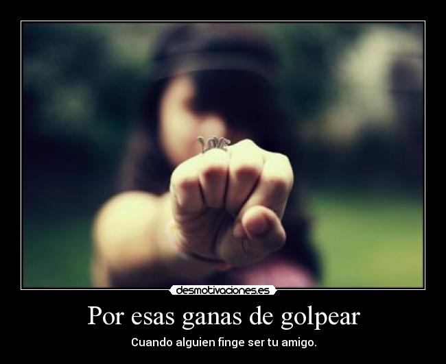 Por esas ganas de golpear - Cuando alguien finge ser tu amigo.