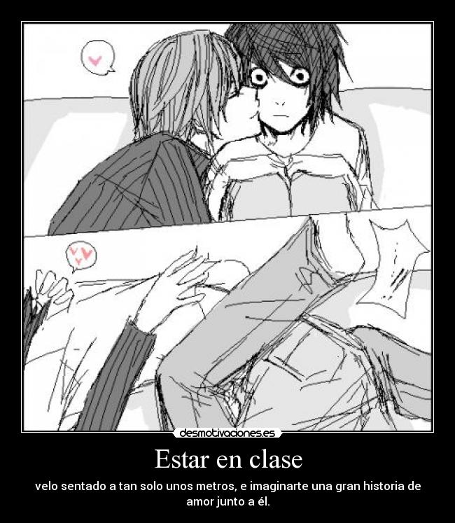 Estar en clase - velo sentado a tan solo unos metros, e imaginarte una gran historia de
amor junto a él.