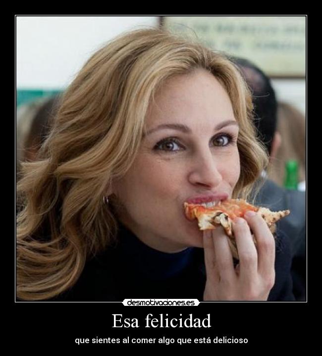 Esa felicidad - que sientes al comer algo que está delicioso