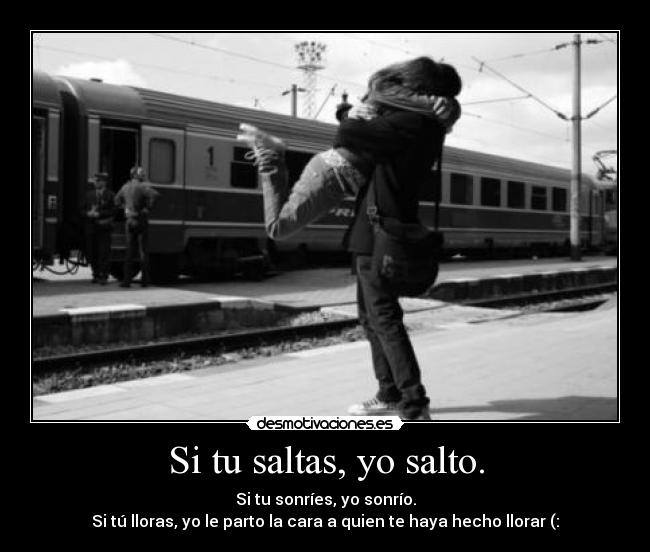 Si tu saltas, yo salto. - Si tu sonríes, yo sonrío.
Si tú lloras, yo le parto la cara a quien te haya hecho llorar (: