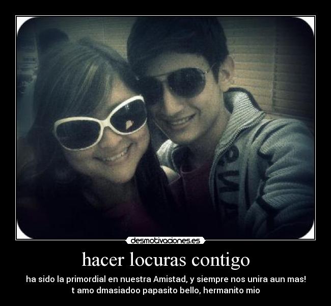hacer locuras contigo - ha sido la primordial en nuestra Amistad, y siempre nos unira aun mas!
t amo dmasiadoo papasito bello, hermanito mio