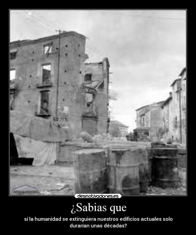 ¿Sabias que - si la humanidad se extinguiera nuestros edificios actuales solo
durarían unas décadas?