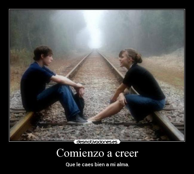 Comienzo a creer - Que le caes bien a mi alma.