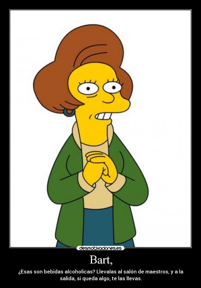 Bart, - ¿Esas son bebidas alcoholicas? Llevalas al salón de maestros, y a la
salida, si queda algo, te las llevas.