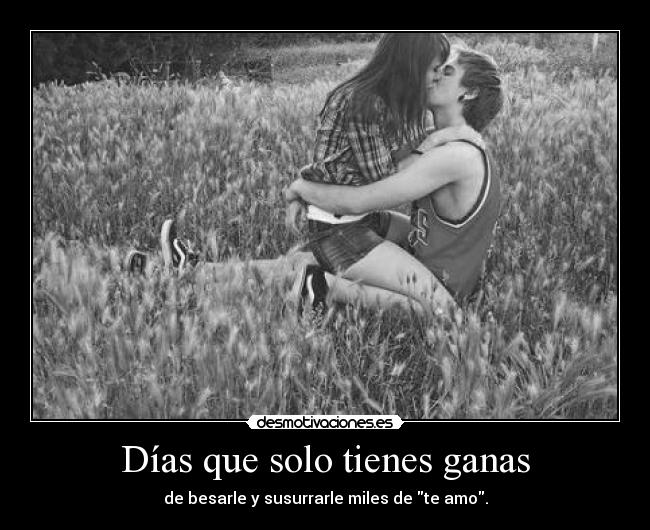 Días que solo tienes ganas - de besarle y susurrarle miles de te amo.