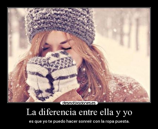 La diferencia entre ella y yo - es que yo te puedo hacer sonreír con la ropa puesta.