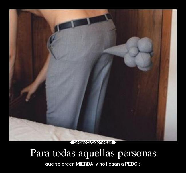 Para todas aquellas personas - que se creen MIERDA, y no llegan a PEDO ;)