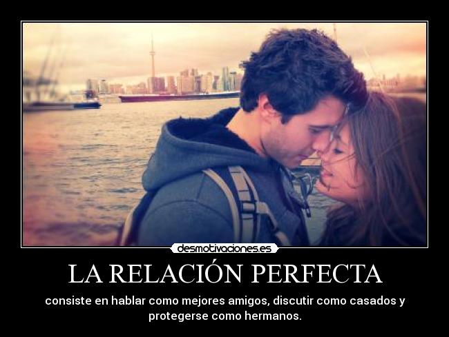 LA RELACIÓN PERFECTA - consiste en hablar como mejores amigos, discutir como casados y
protegerse como hermanos.