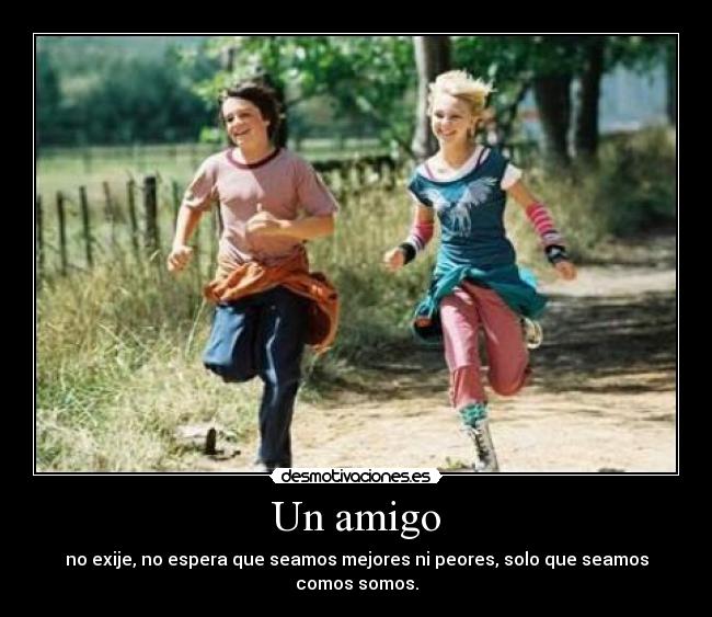 Un amigo - no exije, no espera que seamos mejores ni peores, solo que seamos comos somos.