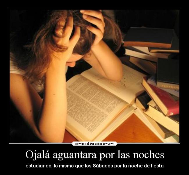 Ojalá aguantara por las noches - estudiando, lo mismo que los Sábados por la noche de fiesta
