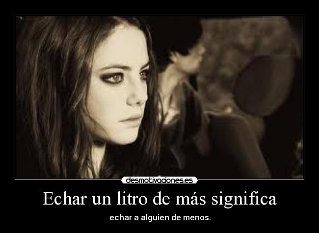 Echar un litro de más significa - echar a alguien de menos.