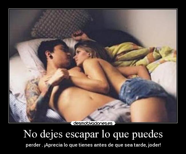 No dejes escapar lo que puedes - perder . ¡Aprecia lo que tienes antes de que sea tarde, joder!
