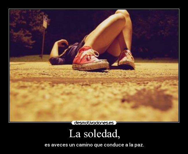La soledad, - es aveces un camino que conduce a la paz.
