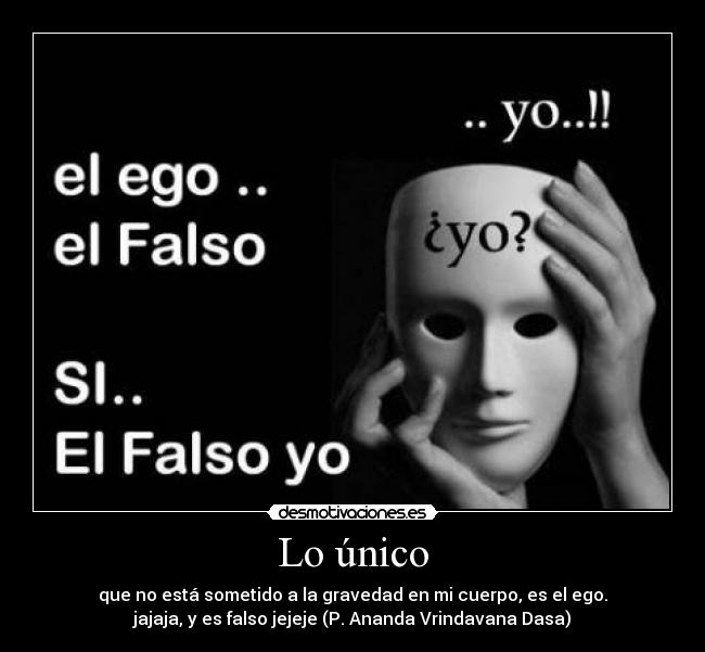 Lo único - que no está sometido a la gravedad en mi cuerpo, es el ego.
jajaja, y es falso jejeje (P. Ananda Vrindavana Dasa)