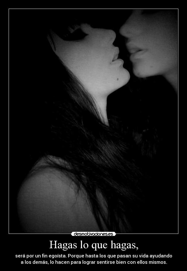 Hagas lo que hagas, - será por un fin egoísta. Porque hasta los que pasan su vida ayudando
a los demás, lo hacen para lograr sentirse bien con ellos mismos.