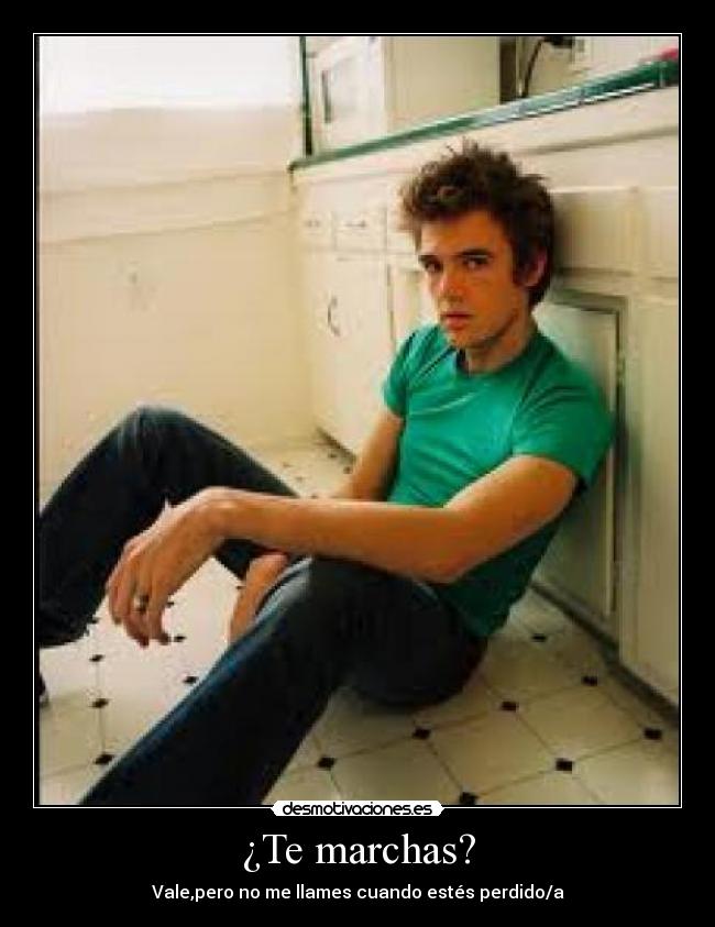 ¿Te marchas? - Vale,pero no me llames cuando estés perdido/a
