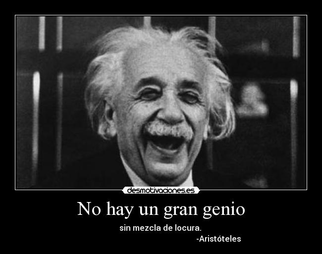 No hay un gran genio - sin mezcla de locura.
-Aristóteles