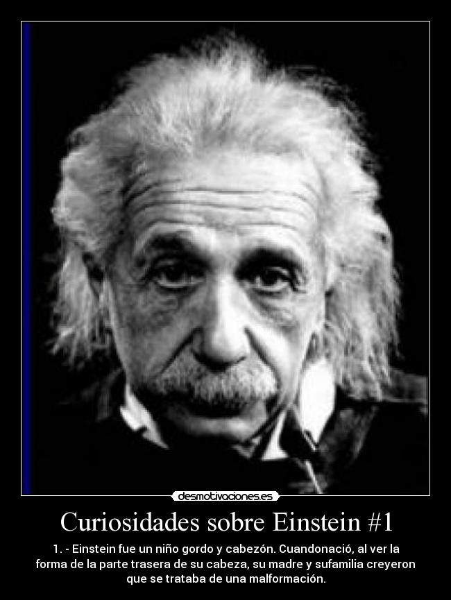 Curiosidades sobre Einstein #1 - 1. - Einstein fue un niño gordo y cabezón. Cuandonació, al ver la
forma de la parte trasera de su cabeza, su madre y sufamilia creyeron
que se trataba de una malformación.