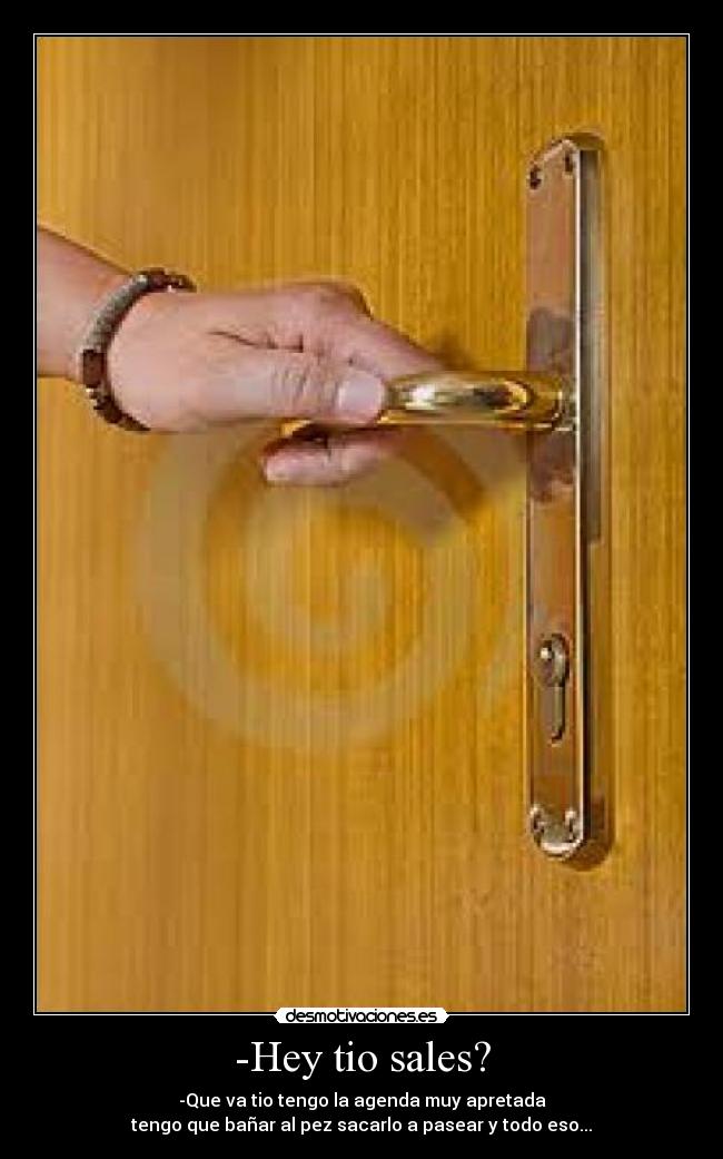 -Hey tio sales? - -Que va tio tengo la agenda muy apretada
tengo que bañar al pez sacarlo a pasear y todo eso...