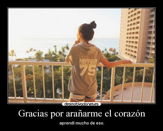 Gracias por arañarme el corazón - aprendí mucho de eso.