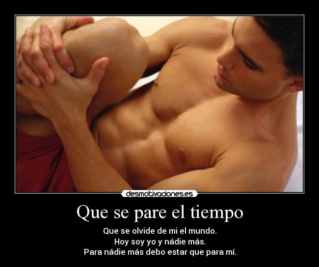 Que se pare el tiempo - Que se olvide de mi el mundo.
Hoy soy yo y nádie más.
Para nádie más debo estar que para mí.