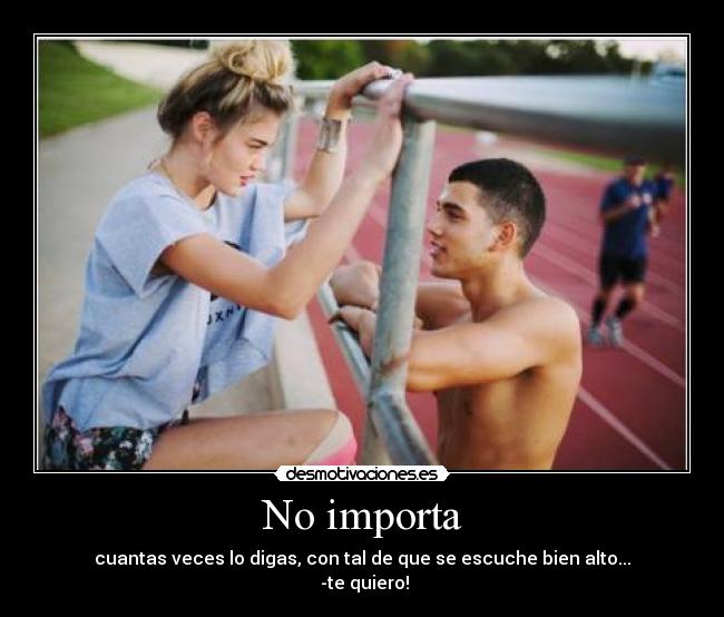 No importa - cuantas veces lo digas, con tal de que se escuche bien alto...
 -te quiero!