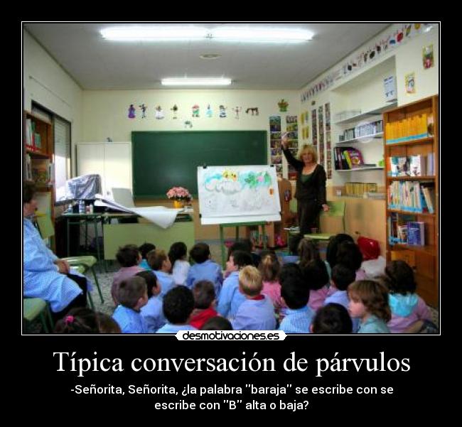Típica conversación de párvulos - -Señorita, Señorita, ¿la palabra baraja se escribe con se
escribe con B alta o baja?