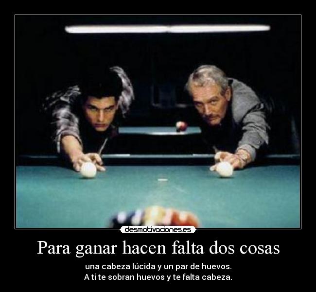 Para ganar hacen falta dos cosas - una cabeza lúcida y un par de huevos.
A ti te sobran huevos y te falta cabeza.