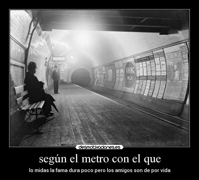 según el metro con el que - lo midas la fama dura poco pero los amigos son de por vida