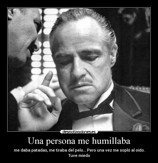 Una persona me humillaba - me daba patadas, me tiraba del pelo... Pero una vez me sopló al oído.
Tuve miedo