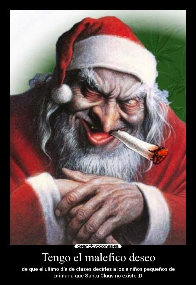 Tengo el malefico deseo - de que el ultimo día de clases decirles a los a niños pequeños de
primaria que Santa Claus no existe :D