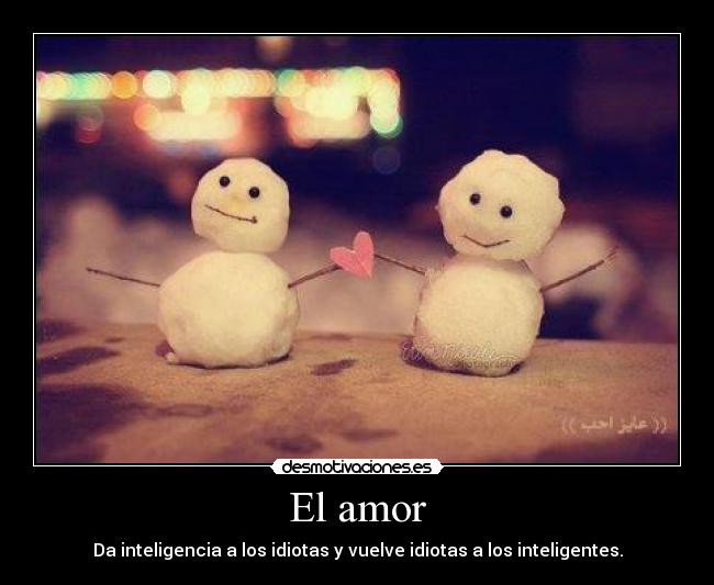 El amor - Da inteligencia a los idiotas y vuelve idiotas a los inteligentes.