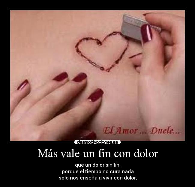 Más vale un fin con dolor - que un dolor sin fin,
porque el tiempo no cura nada
solo nos enseña a vivir con dolor.