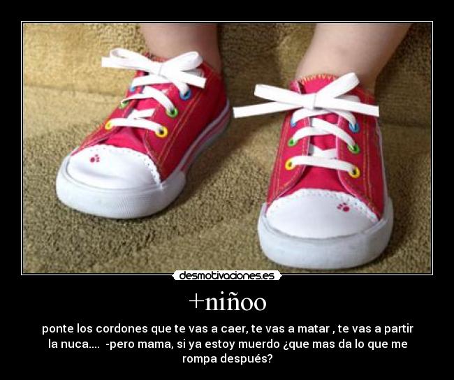 +niñoo - ponte los cordones que te vas a caer, te vas a matar , te vas a partir
la nuca....  -pero mama, si ya estoy muerdo ¿que mas da lo que me
rompa después?