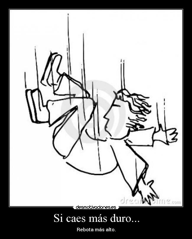 Si caes más duro... - Rebota más alto.