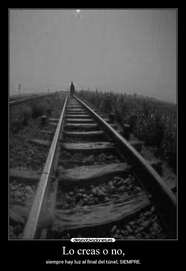 Lo creas o no, - siempre hay luz al final del túnel, SIEMPRE.