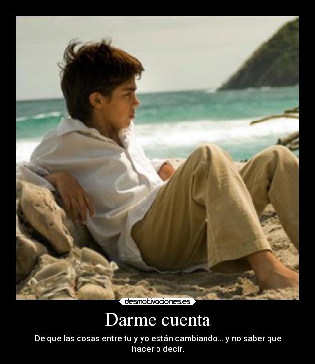 Darme cuenta - De que las cosas entre tu y yo están cambiando... y no saber que hacer o decir.