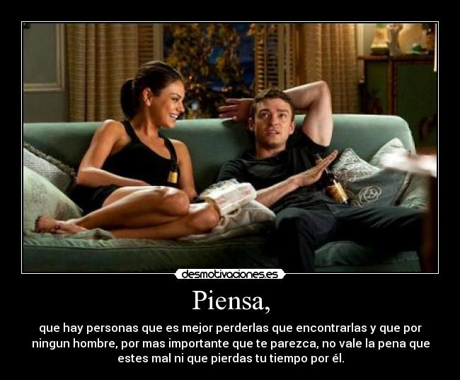 Piensa, - que hay personas que es mejor perderlas que encontrarlas y que por
ningun hombre, por mas importante que te parezca, no vale la pena que
estes mal ni que pierdas tu tiempo por él.