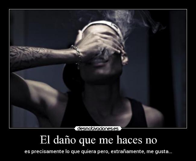 El daño que me haces no - es precisamente lo que quiera pero, extrañamente, me gusta...