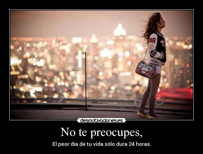 No te preocupes, - El peor día de tu vida sólo dura 24 horas.