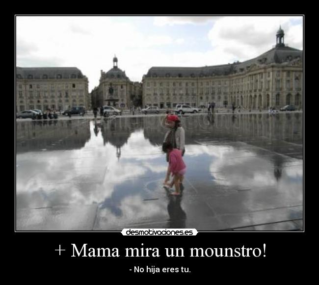 + Mama mira un mounstro! - - No hija eres tu.