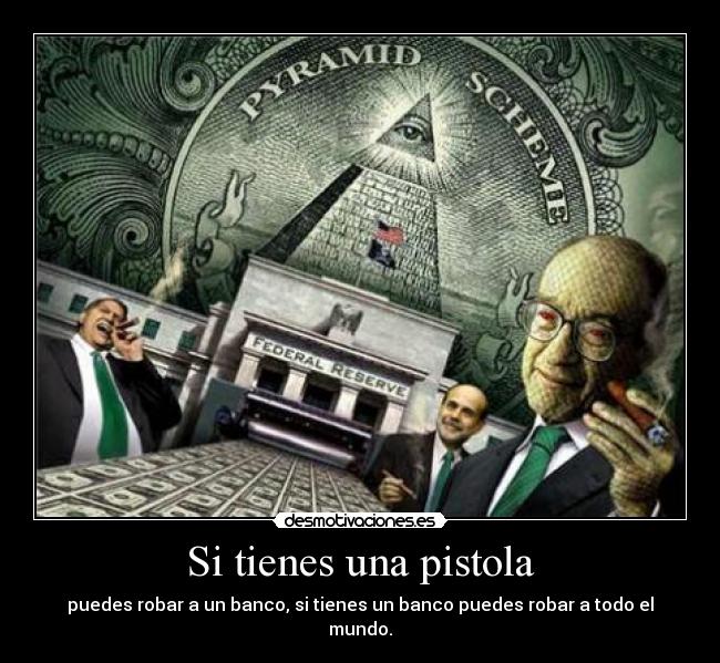 Si tienes una pistola - puedes robar a un banco, si tienes un banco puedes robar a todo el mundo.