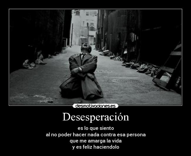 Desesperación - es lo que siento
al no poder hacer nada contra esa persona
que me amarga la vida
y es feliz haciendolo