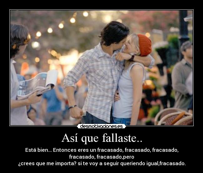 Así que fallaste.. - Está bien... Entonces eres un fracasado, fracasado, fracasado,
fracasado, fracasado,pero
¿crees que me importa? si te voy a seguir queriendo igual,fracasado.