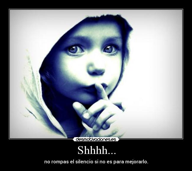 Shhhh... - no rompas el silencio si no es para mejorarlo.