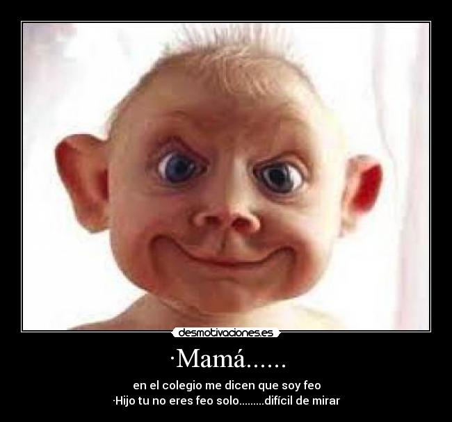 ·Mamá...... - en el colegio me dicen que soy feo
·Hijo tu no eres feo solo.........difícil de mirar