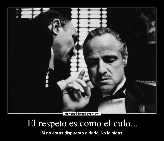 El respeto es como el culo... - Si no estas dispuesto a darlo, No lo pidas.