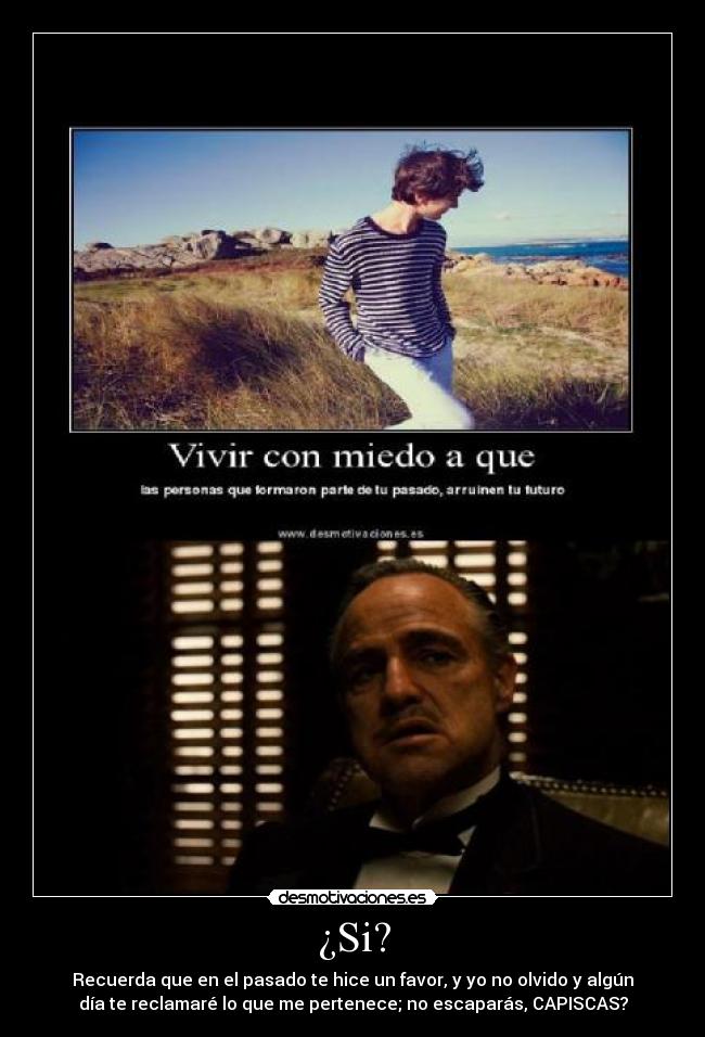 ¿Si? - Recuerda que en el pasado te hice un favor, y yo no olvido y algún
día te reclamaré lo que me pertenece; no escaparás, CAPISCAS?